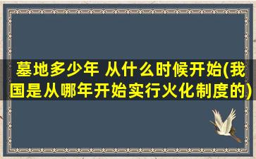 墓地多少年 从什么时候开始(我国是从哪年开始实行火化制度的)